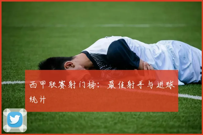 西甲联赛射门榜：最佳射手与进球统计