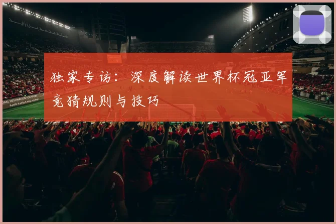 独家专访：深度解读世界杯冠亚军竞猜规则与技巧