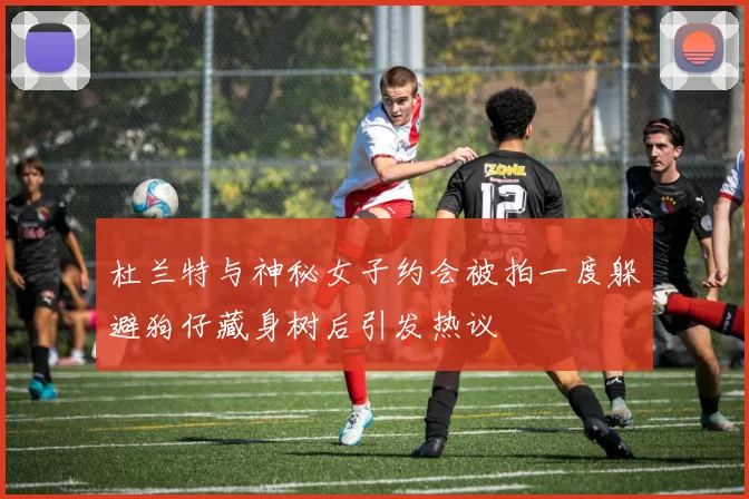杜兰特与神秘女子约会被拍一度躲避狗仔藏身树后引发热议