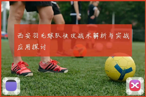 西安羽毛球队快攻战术解析与实战应用探讨