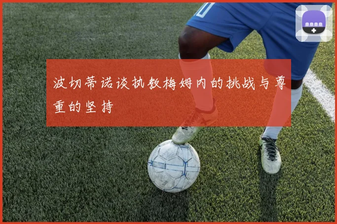 波切蒂诺谈执教梅姆内的挑战与尊重的坚持