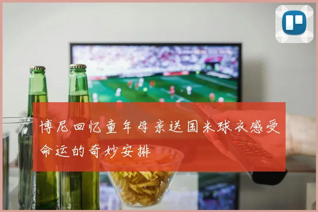 博尼回忆童年母亲送国米球衣感受命运的奇妙安排