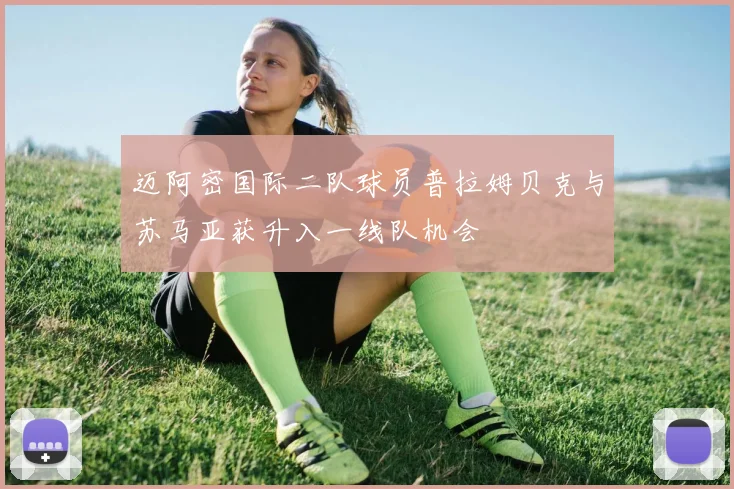 迈阿密国际二队球员普拉姆贝克与苏马亚获升入一线队机会