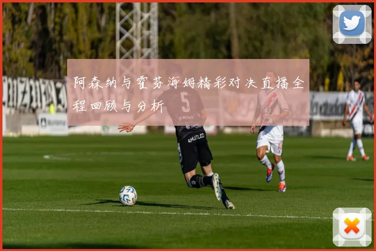 阿森纳与霍芬海姆精彩对决直播全程回顾与分析
