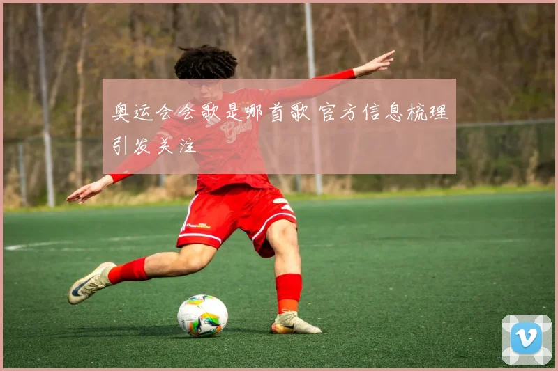 奥运会会歌是哪首歌 官方信息梳理引发关注