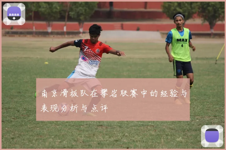 南京滑板队在攀岩联赛中的经验与表现分析与点评