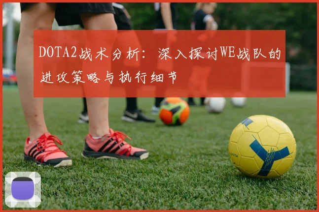 DOTA2战术分析：深入探讨WE战队的进攻策略与执行细节