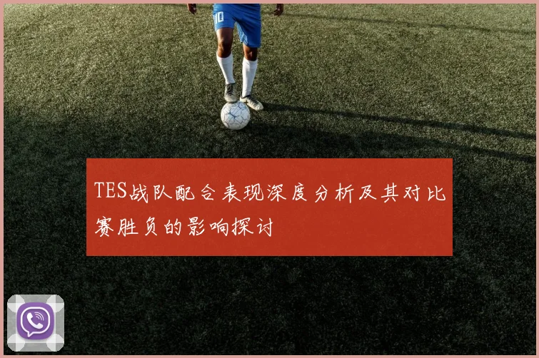 TES战队配合表现深度分析及其对比赛胜负的影响探讨