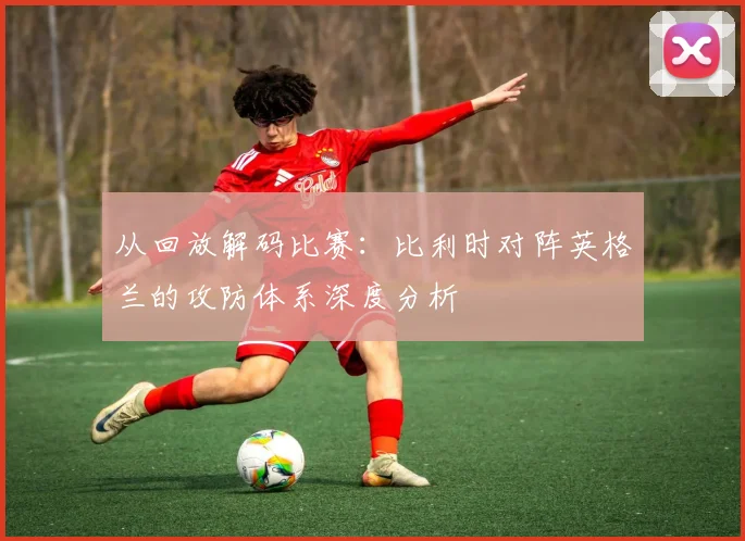 从回放解码比赛：比利时对阵英格兰的攻防体系深度分析