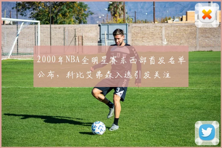 2000年NBA全明星赛东西部首发名单公布，科比艾弗森入选引发关注